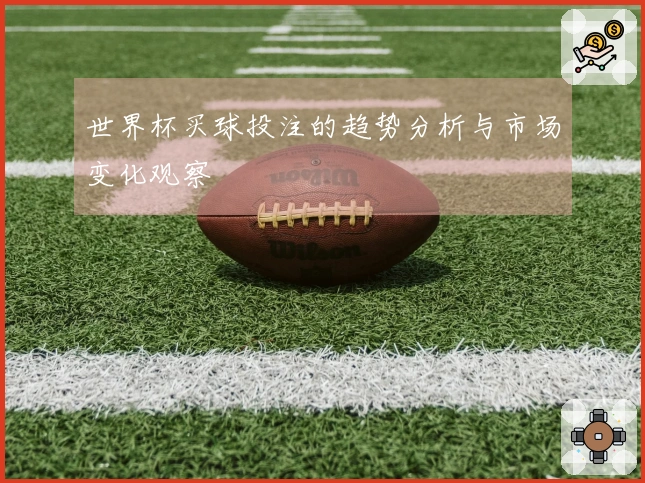 世界杯买球投注的趋势分析与市场变化观察