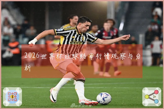 2026世界杯让球赔率行情观察与分析