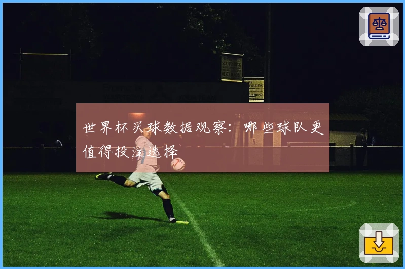 世界杯买球数据观察：哪些球队更值得投注选择