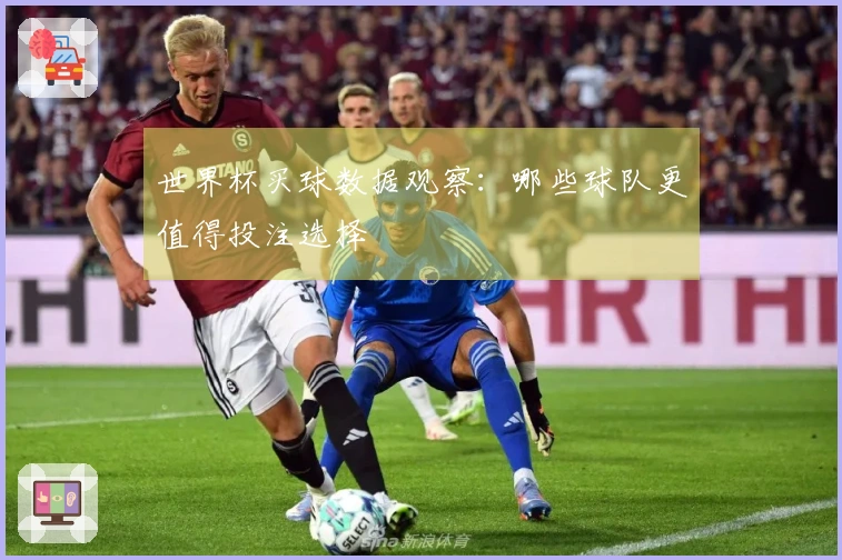 世界杯买球数据观察：哪些球队更值得投注选择