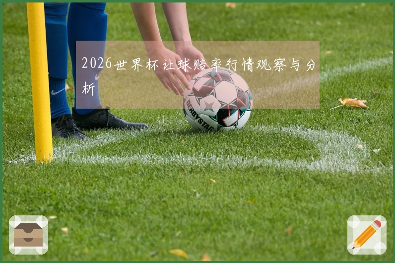2026世界杯让球赔率行情观察与分析