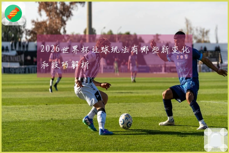2026世界杯让球玩法有哪些新变化和技巧解析