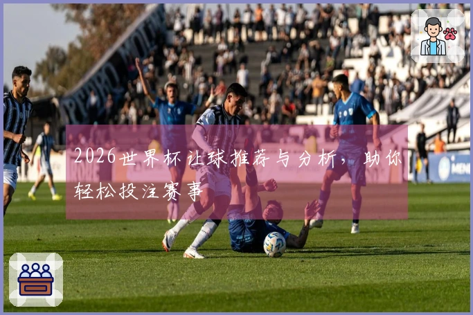 2026世界杯让球推荐与分析，助你轻松投注赛事
