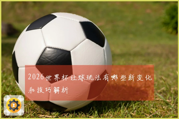 2026世界杯让球玩法有哪些新变化和技巧解析