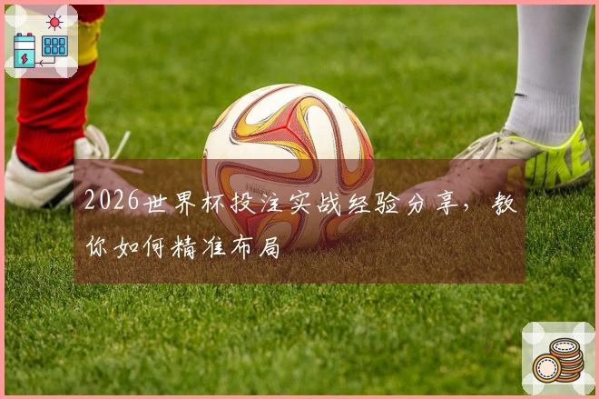 2026世界杯投注实战经验分享，教你如何精准布局
